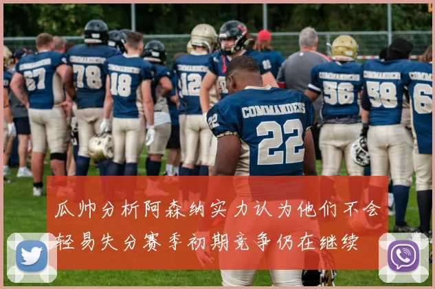 瓜帅分析阿森纳实力认为他们不会轻易失分赛季初期竞争仍在继续