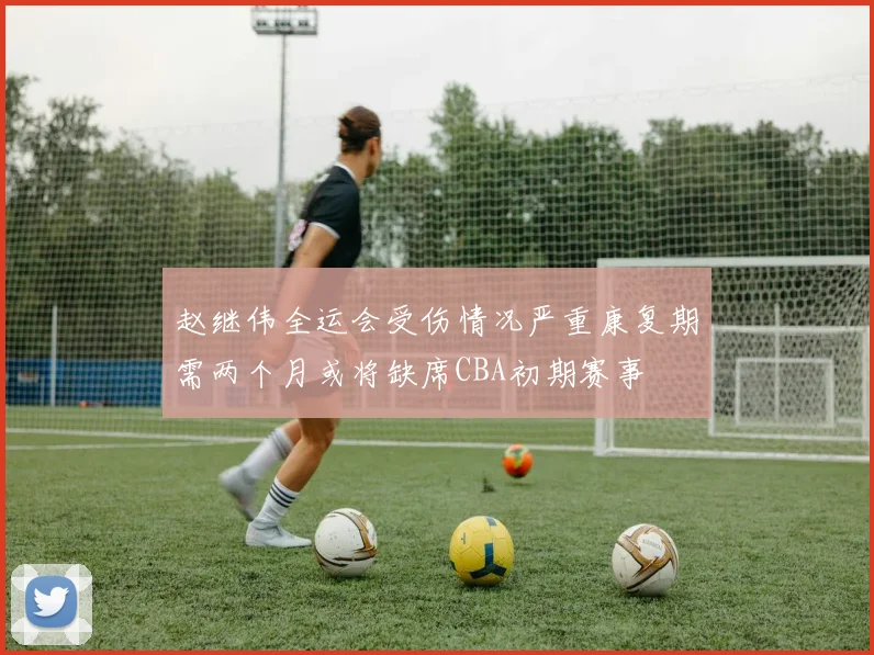 赵继伟全运会受伤情况严重康复期需两个月或将缺席CBA初期赛事