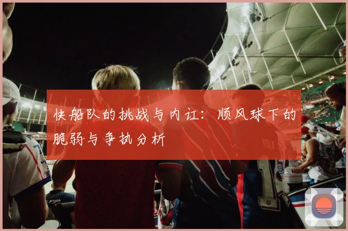 快船队的挑战与内讧：顺风球下的脆弱与争执分析