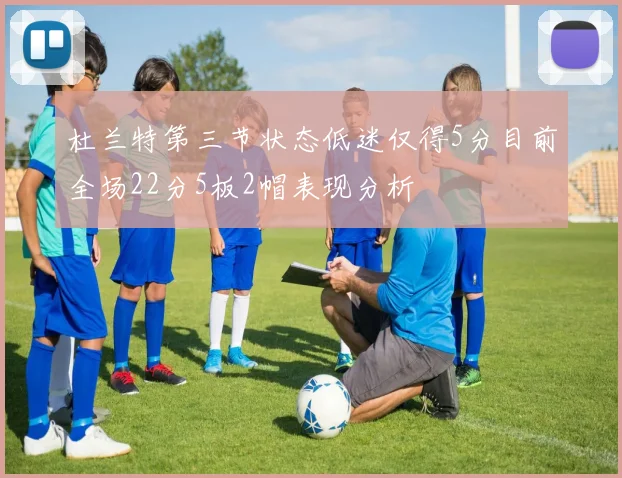 杜兰特第三节状态低迷仅得5分目前全场22分5板2帽表现分析