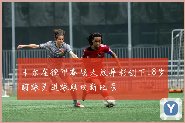 卡尔在德甲赛场大放异彩创下18岁前球员进球助攻新纪录
