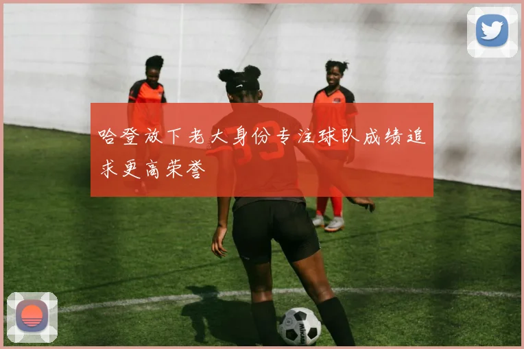 哈登放下老大身份专注球队成绩追求更高荣誉