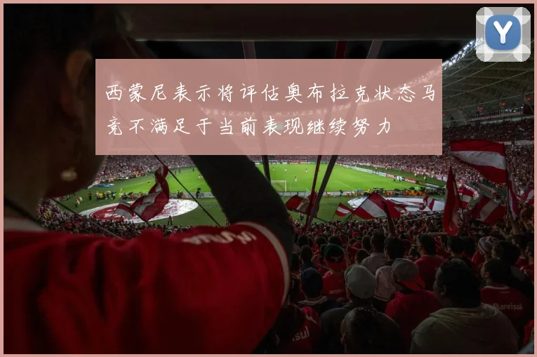 西蒙尼表示将评估奥布拉克状态马竞不满足于当前表现继续努力