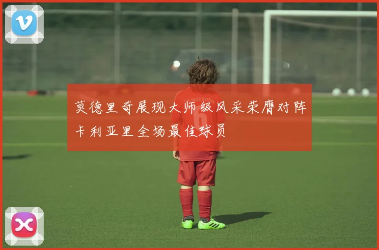 莫德里奇展现大师级风采荣膺对阵卡利亚里全场最佳球员