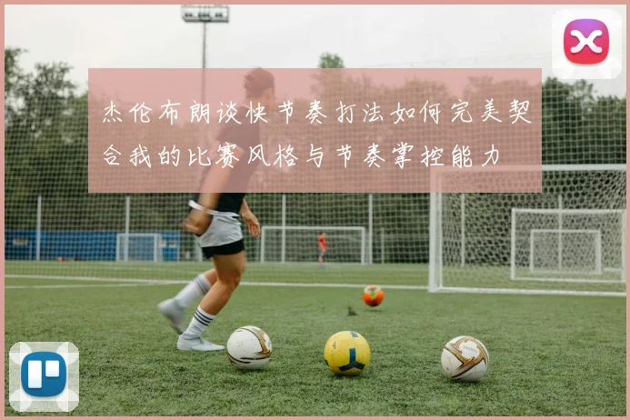 杰伦布朗谈快节奏打法如何完美契合我的比赛风格与节奏掌控能力