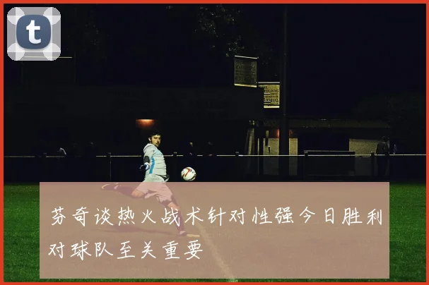 芬奇谈热火战术针对性强今日胜利对球队至关重要