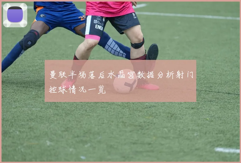 曼联半场落后水晶宫数据分析射门控球情况一览