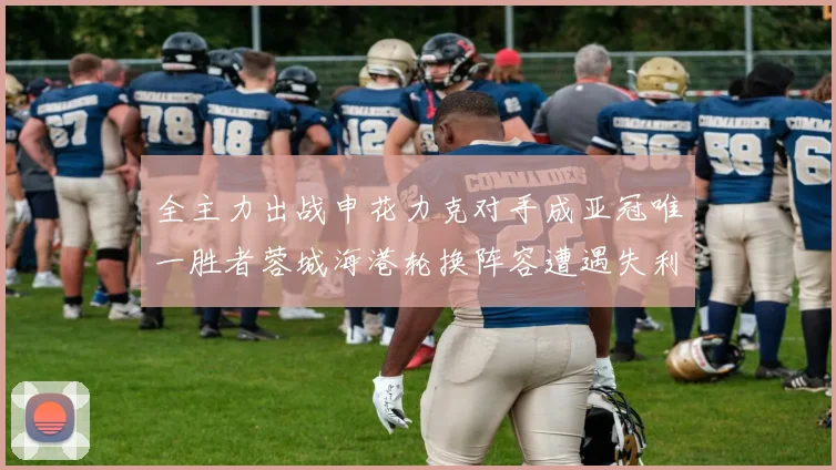 全主力出战申花力克对手成亚冠唯一胜者蓉城海港轮换阵容遭遇失利