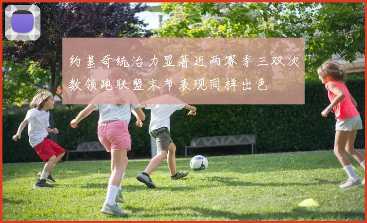 约基奇统治力显著近两赛季三双次数领跑联盟末节表现同样出色