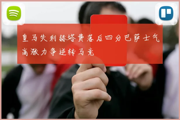 皇马失利赫塔费落后四分巴萨士气高涨力争逆转马竞