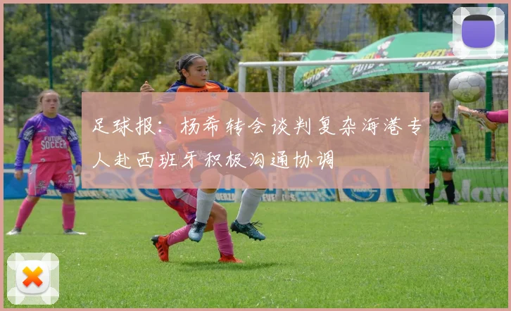 足球报：杨希转会谈判复杂海港专人赴西班牙积极沟通协调