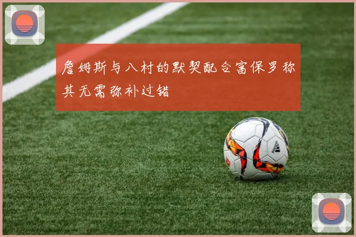 詹姆斯与八村的默契配合富保罗称其无需弥补过错