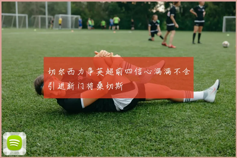 切尔西力争英超前四信心满满不会引进新门将桑切斯