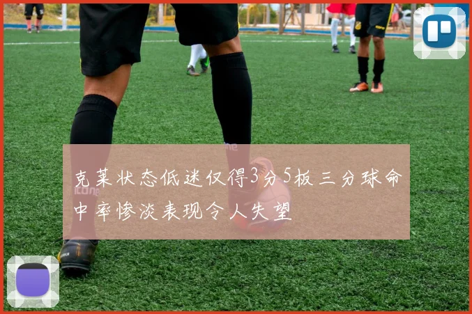 克莱状态低迷仅得3分5板三分球命中率惨淡表现令人失望