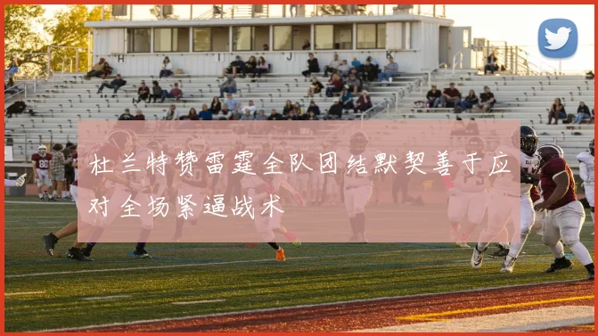 杜兰特赞雷霆全队团结默契善于应对全场紧逼战术