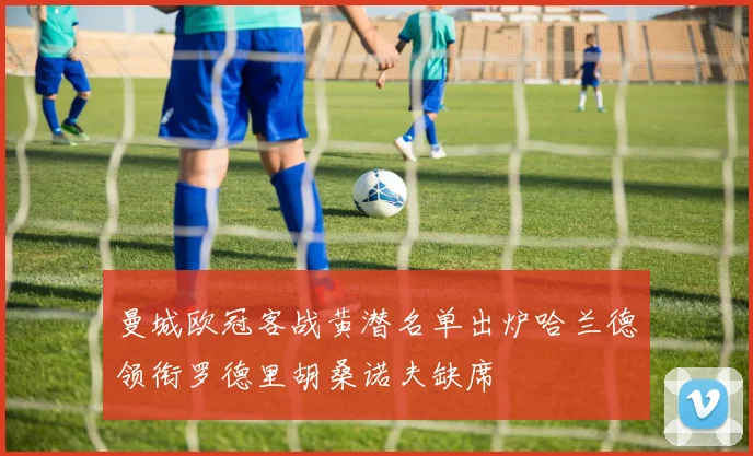 曼城欧冠客战黄潜名单出炉哈兰德领衔罗德里胡桑诺夫缺席