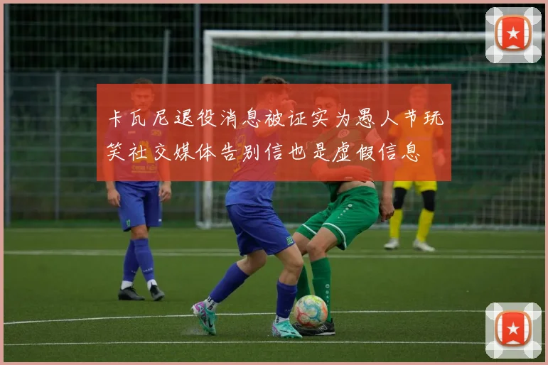 卡瓦尼退役消息被证实为愚人节玩笑社交媒体告别信也是虚假信息