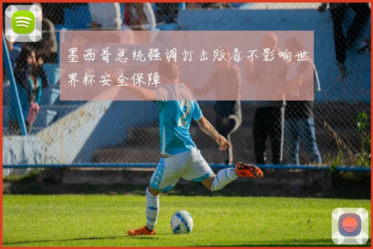 墨西哥总统强调打击贩毒不影响世界杯安全保障