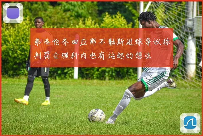 弗洛伦齐回应那不勒斯进球争议称判罚合理科内也有站起的想法