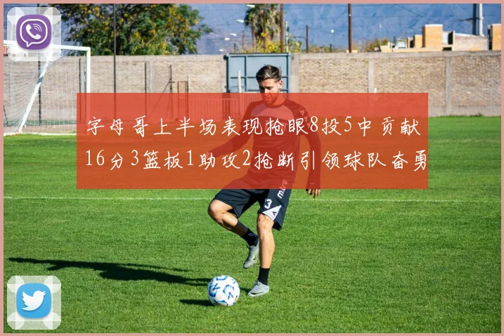 字母哥上半场表现抢眼8投5中贡献16分3篮板1助攻2抢断引领球队奋勇争先