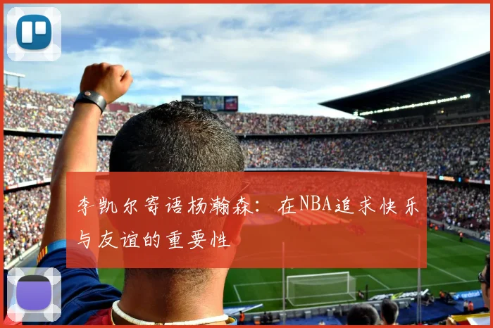 李凯尔寄语杨瀚森：在NBA追求快乐与友谊的重要性
