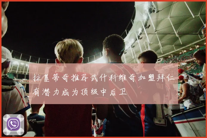 拉基蒂奇推荐武什科维奇加盟拜仁有潜力成为顶级中后卫