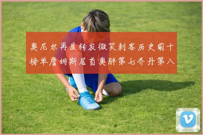 奥尼尔再度转发微笑刺客历史前十榜单詹姆斯居首奥胖第七乔丹第八引热议