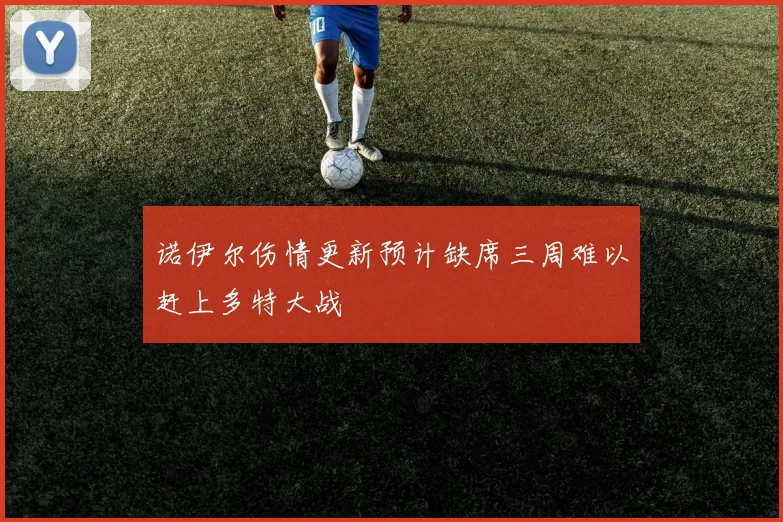 诺伊尔伤情更新预计缺席三周难以赶上多特大战