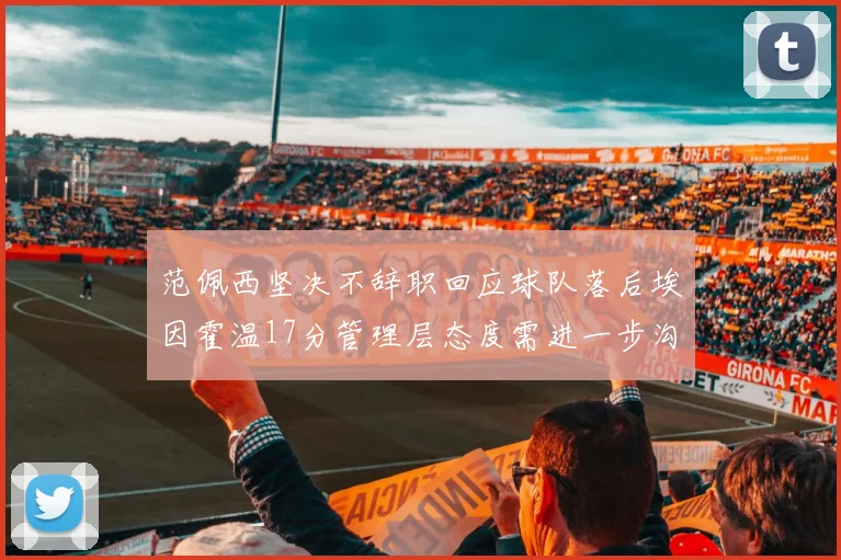 范佩西坚决不辞职回应球队落后埃因霍温17分管理层态度需进一步沟通