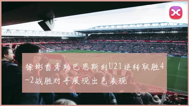 徐彬首秀助巴恩斯利U21逆转取胜4-2战胜对手展现出色表现