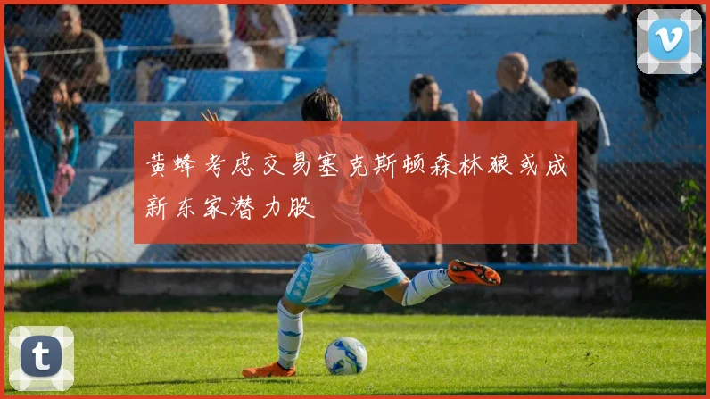 黄蜂考虑交易塞克斯顿森林狼或成新东家潜力股