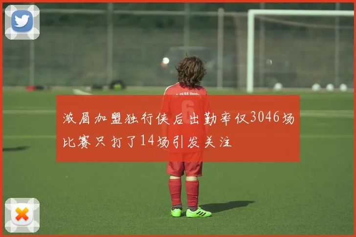 浓眉加盟独行侠后出勤率仅3046场比赛只打了14场引发关注