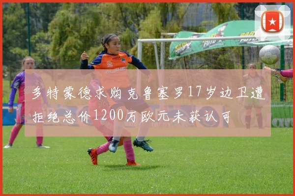 多特蒙德求购克鲁塞罗17岁边卫遭拒绝总价1200万欧元未获认可