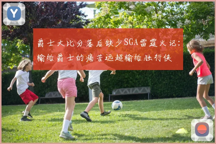 爵士大比分落后缺少SGA雷霆火记：输给爵士的痛苦远超输给独行侠