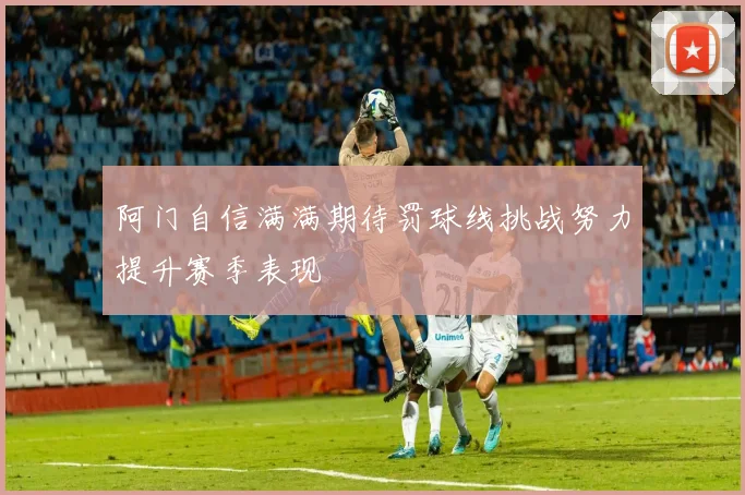 阿门自信满满期待罚球线挑战努力提升赛季表现