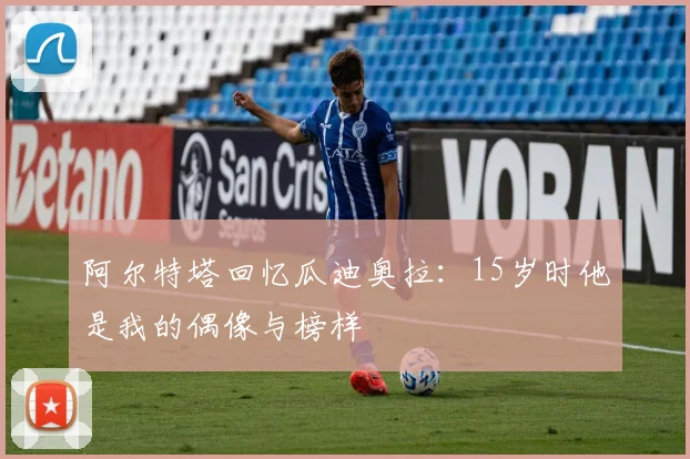 阿尔特塔回忆瓜迪奥拉：15岁时他是我的偶像与榜样