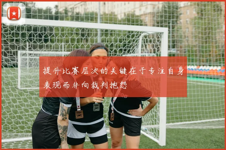 提升比赛层次的关键在于专注自身表现而非向裁判抱怨