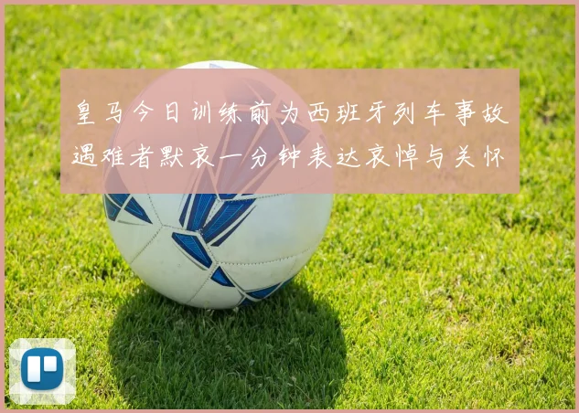 皇马今日训练前为西班牙列车事故遇难者默哀一分钟表达哀悼与关怀