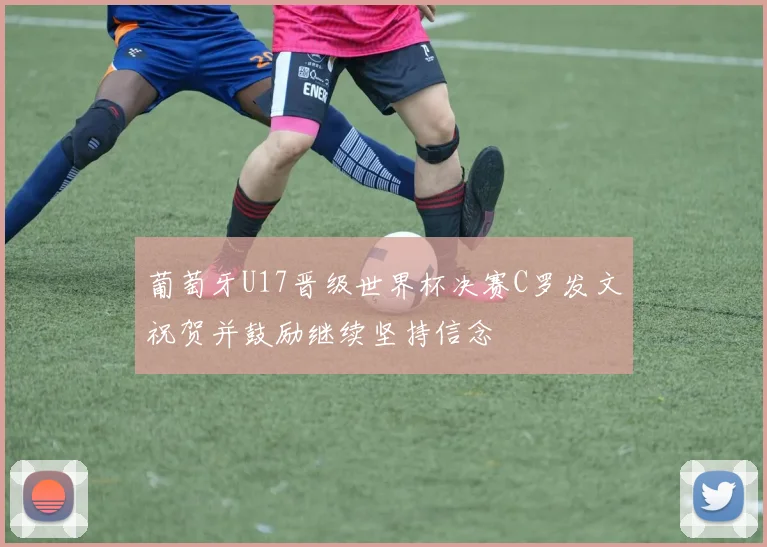 葡萄牙U17晋级世界杯决赛C罗发文祝贺并鼓励继续坚持信念