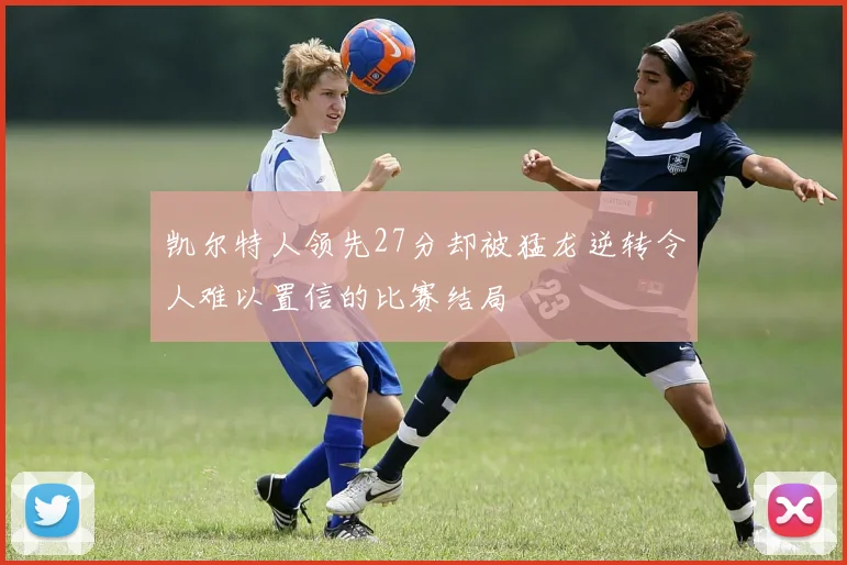 凯尔特人领先27分却被猛龙逆转令人难以置信的比赛结局