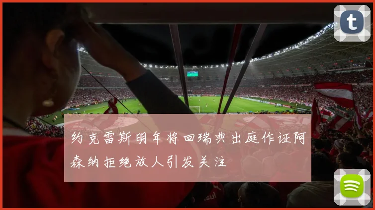 约克雷斯明年将回瑞典出庭作证阿森纳拒绝放人引发关注