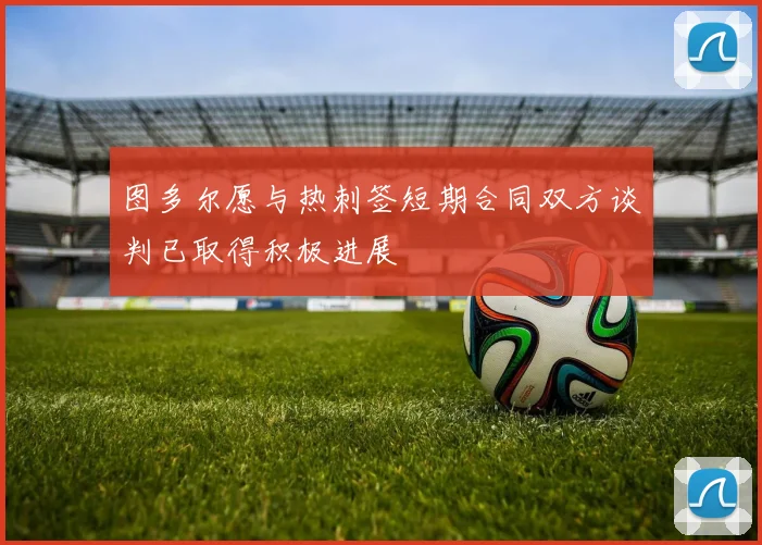 图多尔愿与热刺签短期合同双方谈判已取得积极进展