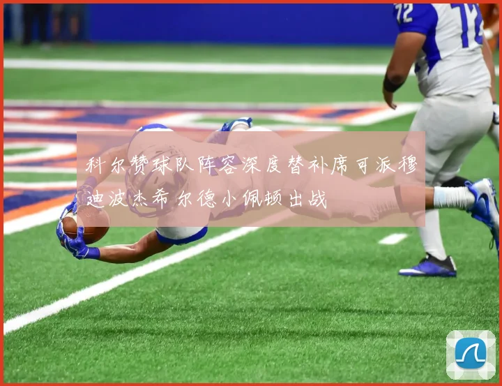 科尔赞球队阵容深度替补席可派穆迪波杰希尔德小佩顿出战