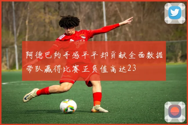 阿德巴约手感平平却贡献全面数据带队赢得比赛正负值高达23