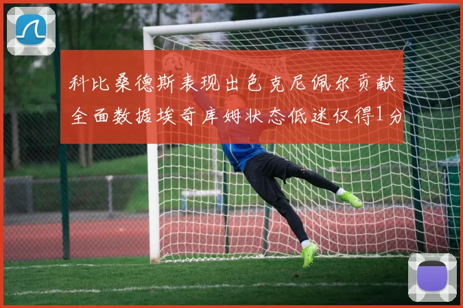科比桑德斯表现出色克尼佩尔贡献全面数据埃奇库姆状态低迷仅得1分