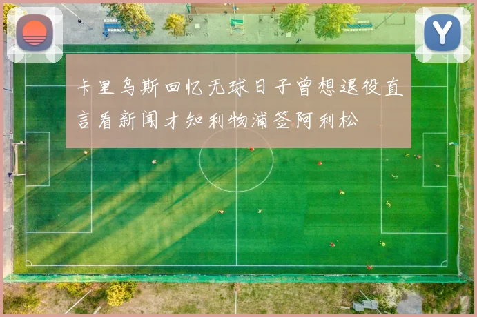 卡里乌斯回忆无球日子曾想退役直言看新闻才知利物浦签阿利松