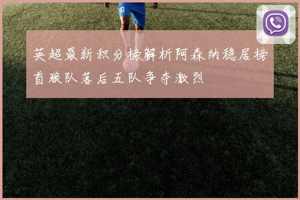 英超最新积分榜解析阿森纳稳居榜首狼队落后五队争夺激烈