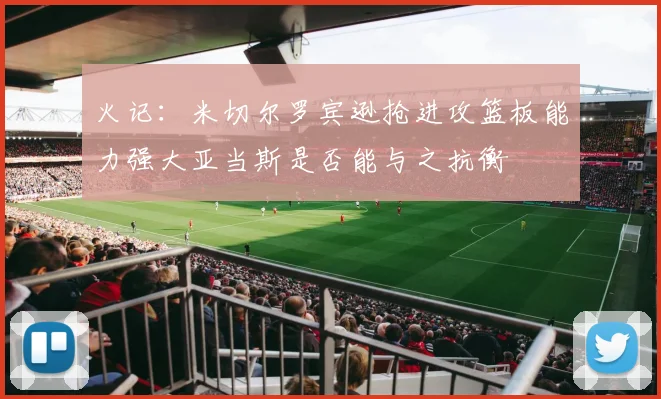 火记：米切尔罗宾逊抢进攻篮板能力强大亚当斯是否能与之抗衡
