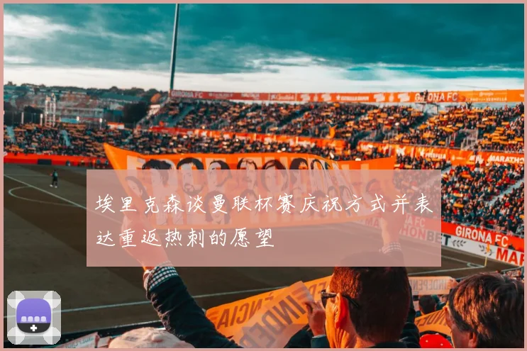 埃里克森谈曼联杯赛庆祝方式并表达重返热刺的愿望