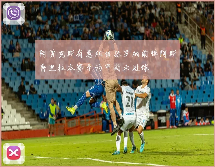 阿贾克斯有意租借赫罗纳前锋阿斯普里拉本赛季西甲尚未进球